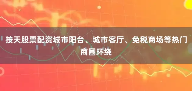 按天股票配资城市阳台、城市客厅、免税商场等热门商圈环绕