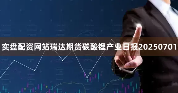 实盘配资网站瑞达期货碳酸锂产业日报20250701