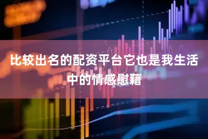比较出名的配资平台它也是我生活中的情感慰藉