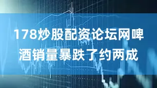 178炒股配资论坛网啤酒销量暴跌了约两成
