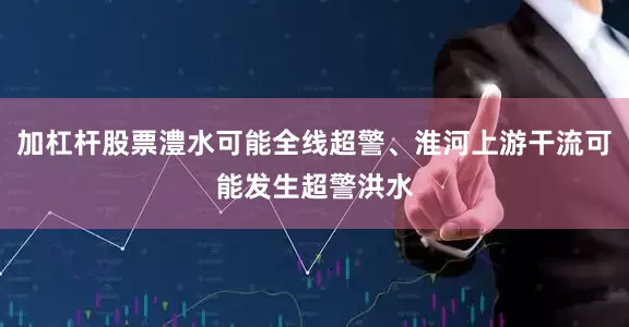 加杠杆股票澧水可能全线超警、淮河上游干流可能发生超警洪水