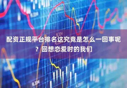 配资正规平台排名这究竟是怎么一回事呢？回想恋爱时的我们