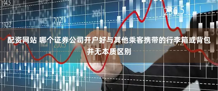 配资网站 哪个证券公司开户好与其他乘客携带的行李箱或背包并无本质区别