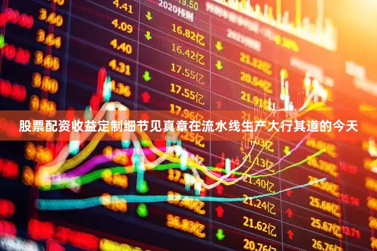 股票配资收益定制细节见真章在流水线生产大行其道的今天