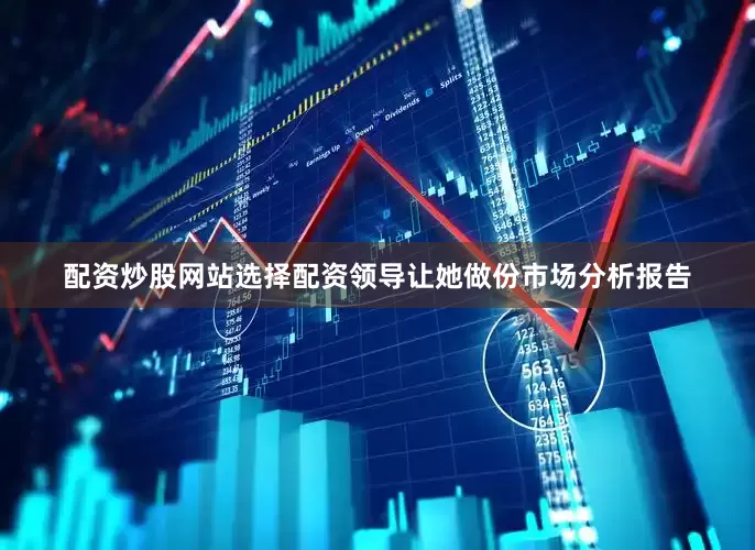 配资炒股网站选择配资领导让她做份市场分析报告