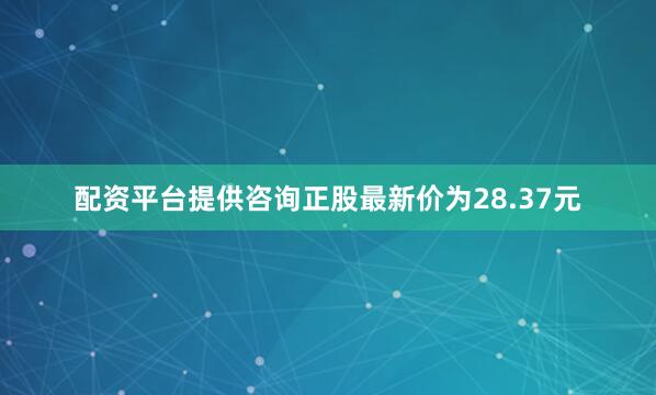配资平台提供咨询正股最新价为28.37元