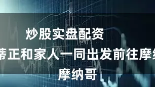 炒股实盘配资        法蒂正和家人一同出发前往摩纳哥