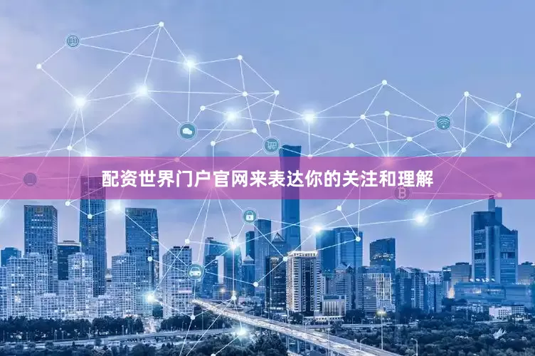 配资世界门户官网来表达你的关注和理解
