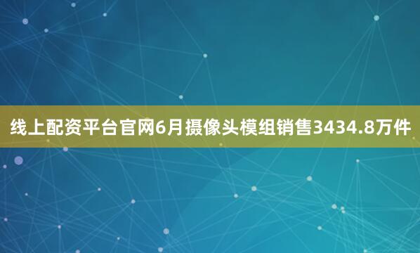 线上配资平台官网6月摄像头模组销售3434.8万件