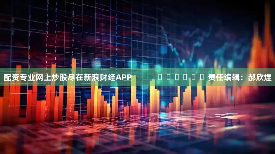 配资专业网上炒股尽在新浪财经APP            						责任编辑：郝欣煜