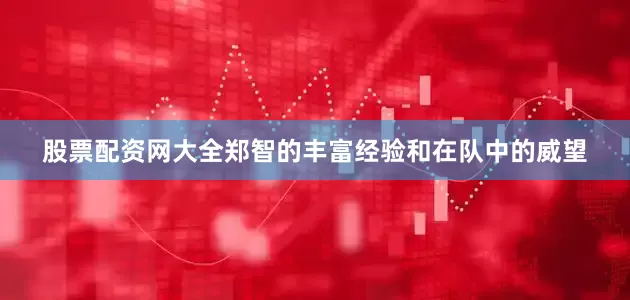 股票配资网大全郑智的丰富经验和在队中的威望