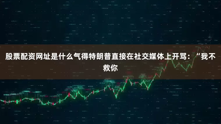 股票配资网址是什么气得特朗普直接在社交媒体上开骂：“我不救你