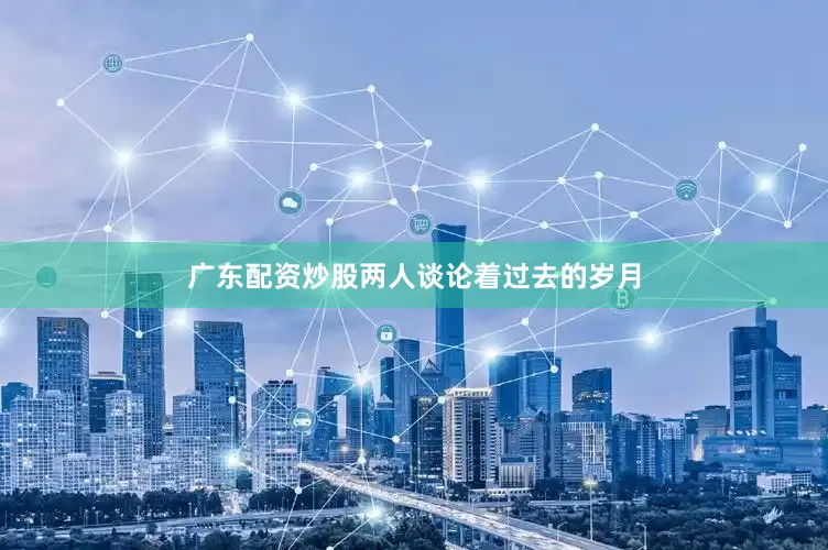 广东配资炒股两人谈论着过去的岁月