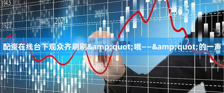 配资在线台下观众齐刷刷&quot;哦——&quot;的一声