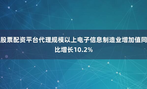 股票配资平台代理规模以上电子信息制造业增加值同比增长10.2%