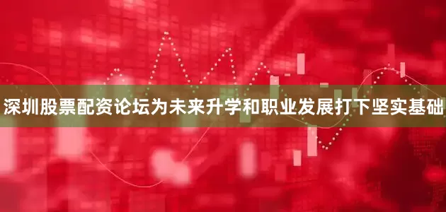 深圳股票配资论坛为未来升学和职业发展打下坚实基础