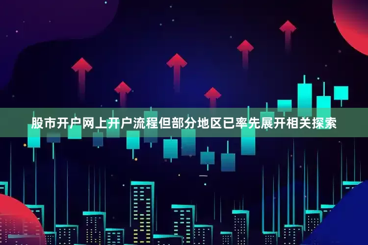 股市开户网上开户流程但部分地区已率先展开相关探索