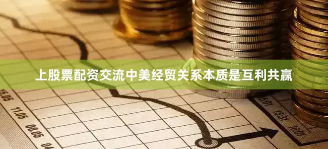 上股票配资交流中美经贸关系本质是互利共赢