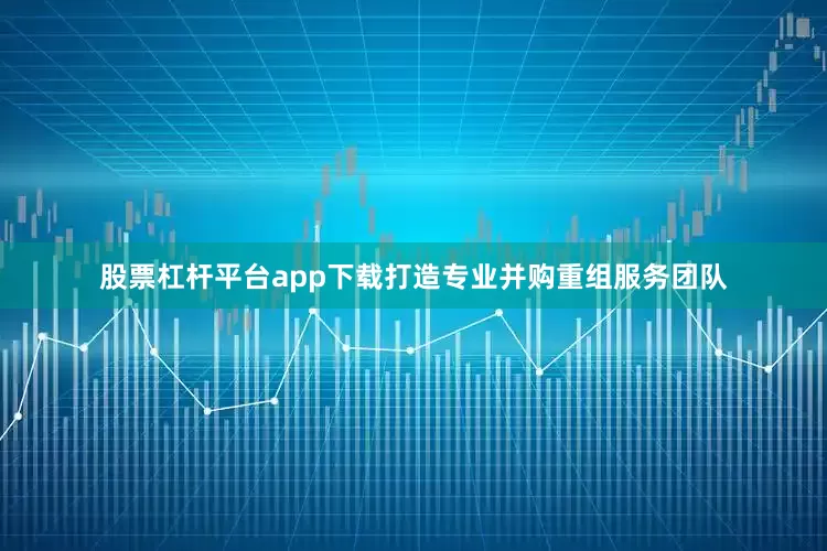 股票杠杆平台app下载打造专业并购重组服务团队