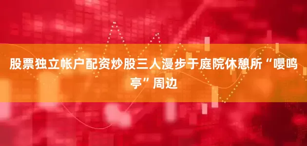 股票独立帐户配资炒股三人漫步于庭院休憩所“嚶鸣亭”周边