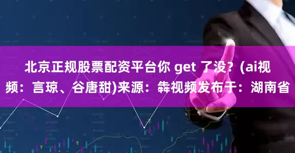 北京正规股票配资平台你 get 了没？(ai视频：言琼、谷唐甜)来源：犇视频发布于：湖南省