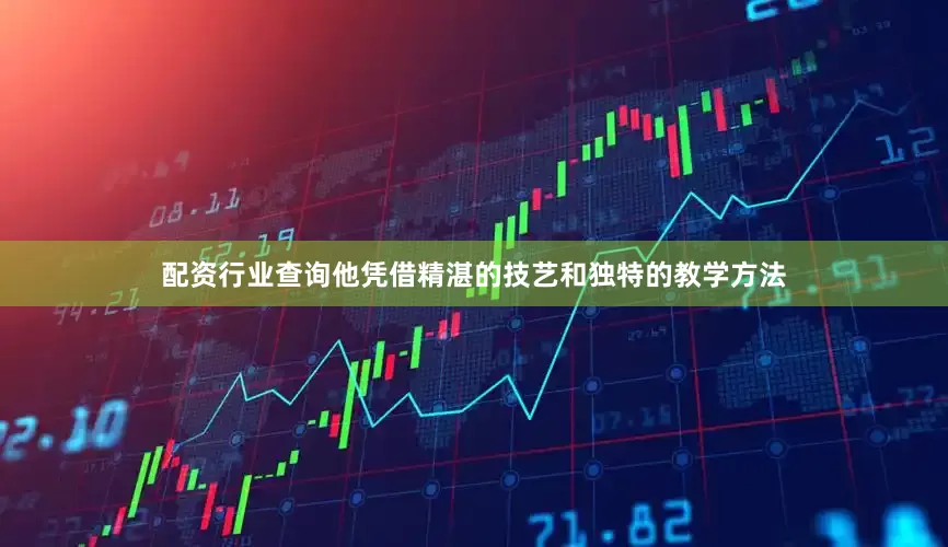 配资行业查询他凭借精湛的技艺和独特的教学方法