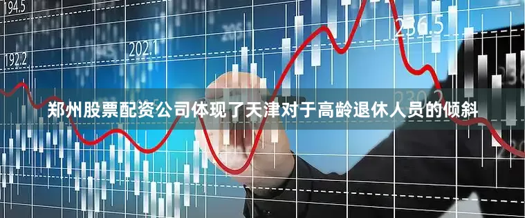 郑州股票配资公司体现了天津对于高龄退休人员的倾斜