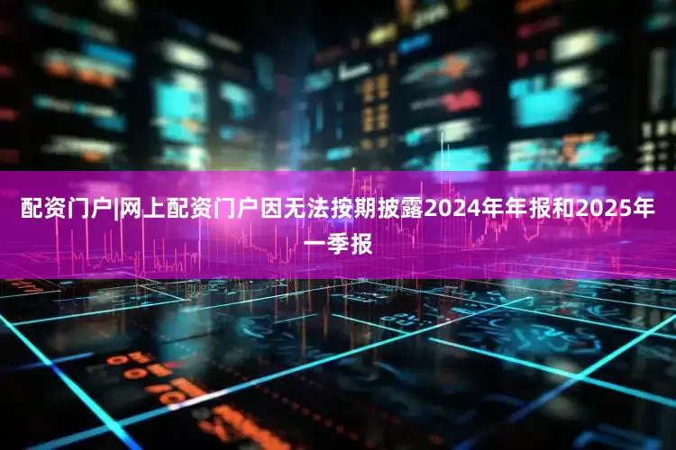 配资门户|网上配资门户因无法按期披露2024年年报和2025年一季报