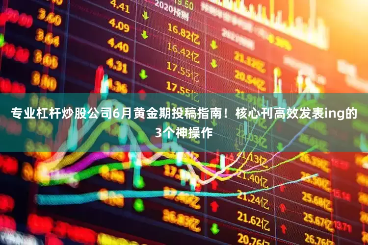 专业杠杆炒股公司6月黄金期投稿指南！核心刊高效发表ing的3个神操作