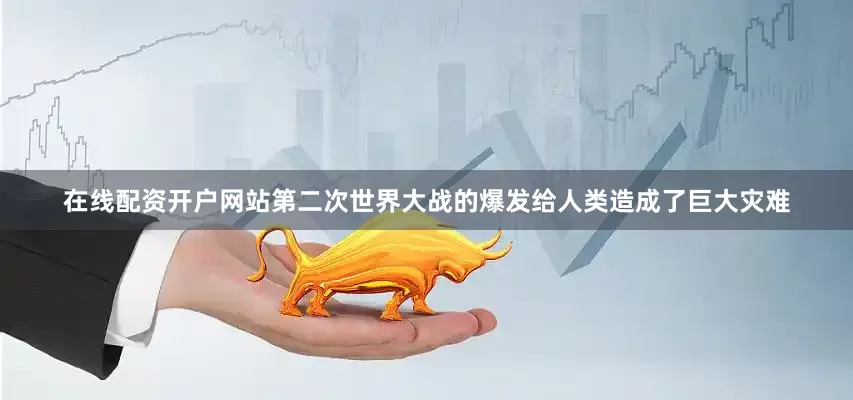 在线配资开户网站第二次世界大战的爆发给人类造成了巨大灾难