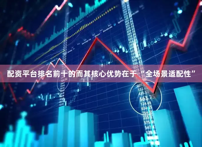 配资平台排名前十的而其核心优势在于 “全场景适配性”