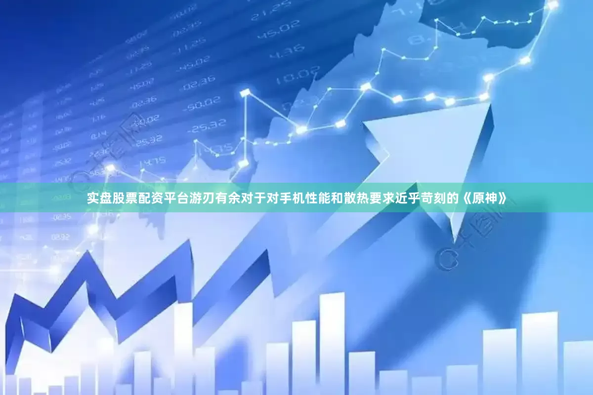 实盘股票配资平台游刃有余对于对手机性能和散热要求近乎苛刻的《原神》