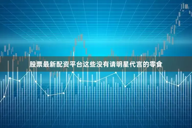 股票最新配资平台这些没有请明星代言的零食