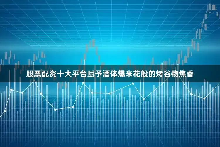 股票配资十大平台赋予酒体爆米花般的烤谷物焦香