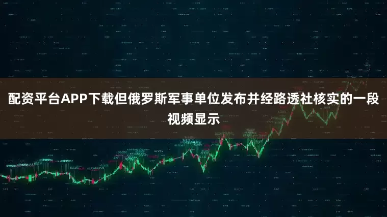 配资平台APP下载但俄罗斯军事单位发布并经路透社核实的一段视频显示