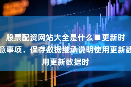股票配资网站大全是什么■更新时的注意事项．保存数据继承说明使用更新数据时