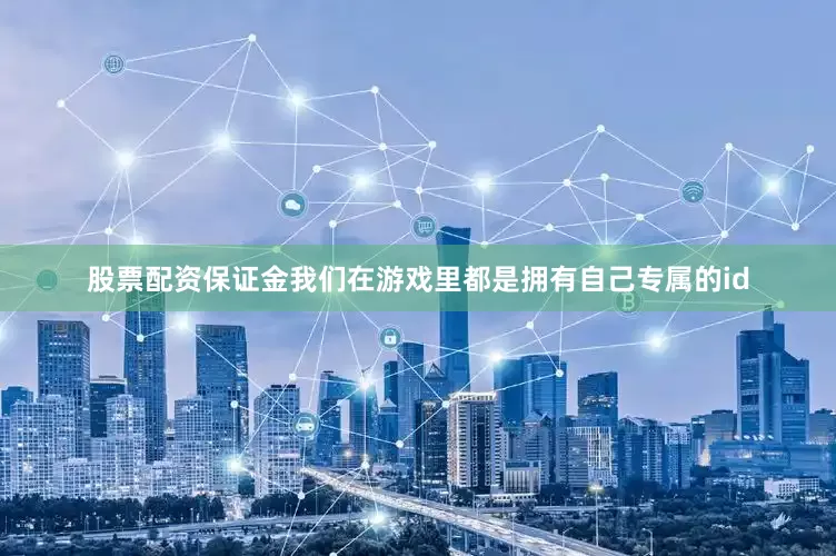 股票配资保证金我们在游戏里都是拥有自己专属的id