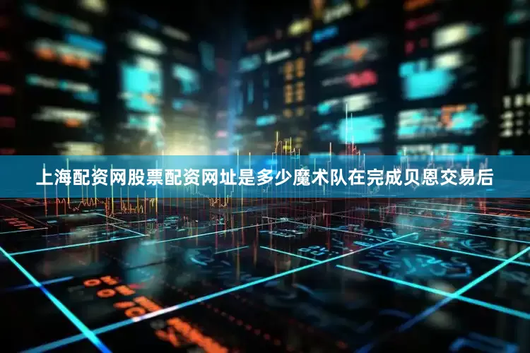 上海配资网股票配资网址是多少魔术队在完成贝恩交易后