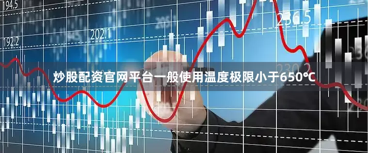 炒股配资官网平台一般使用温度极限小于650℃