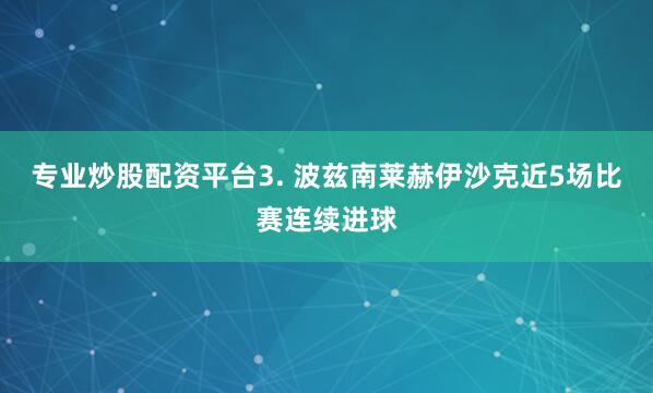 专业炒股配资平台　　3. 波兹南莱赫伊沙克近5场比赛连续进球