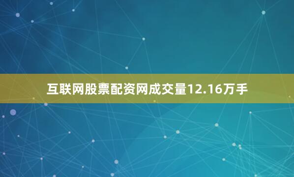 互联网股票配资网成交量12.16万手