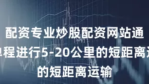 配资专业炒股配资网站通常单程进行5-20公里的短距离运输