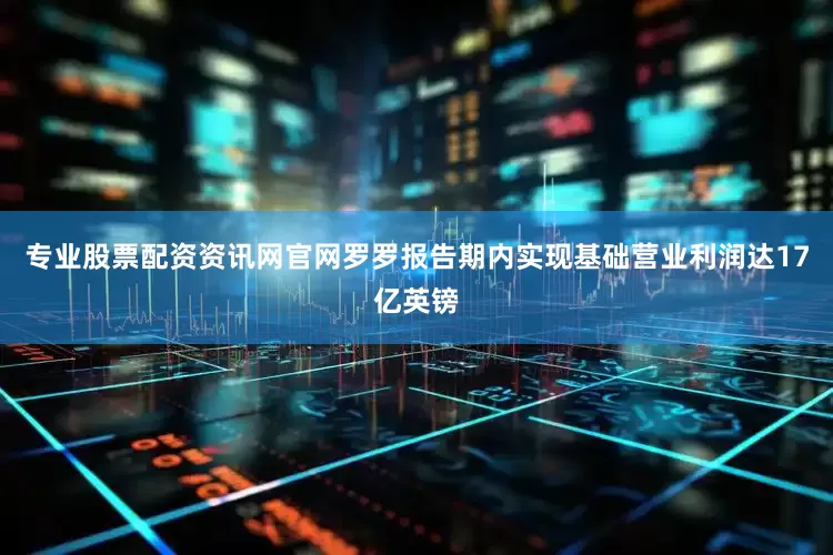 专业股票配资资讯网官网罗罗报告期内实现基础营业利润达17亿英镑