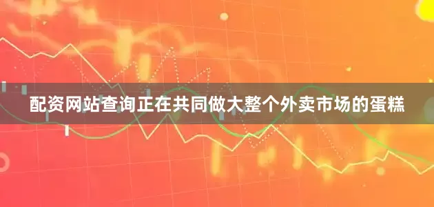 配资网站查询正在共同做大整个外卖市场的蛋糕