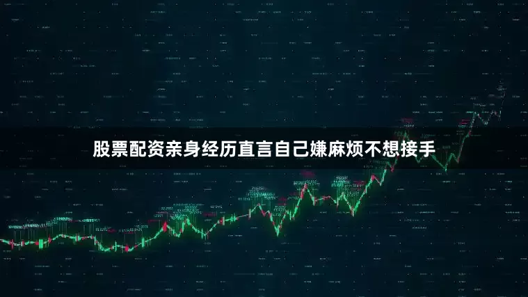 股票配资亲身经历直言自己嫌麻烦不想接手