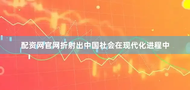 配资网官网折射出中国社会在现代化进程中