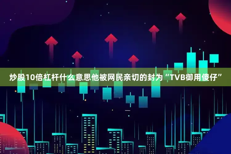 炒股10倍杠杆什么意思他被网民亲切的封为“TVB御用傻仔”