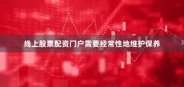 线上股票配资门户需要经常性地维护保养