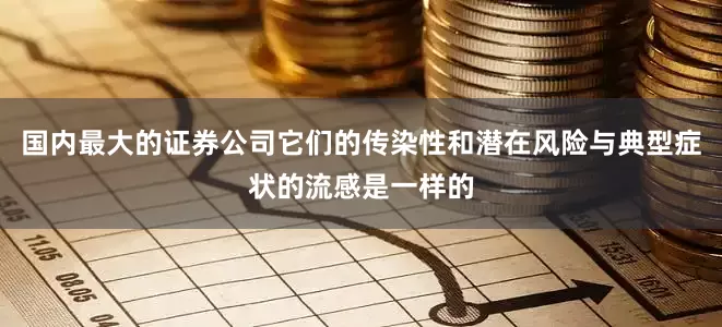 国内最大的证券公司它们的传染性和潜在风险与典型症状的流感是一样的