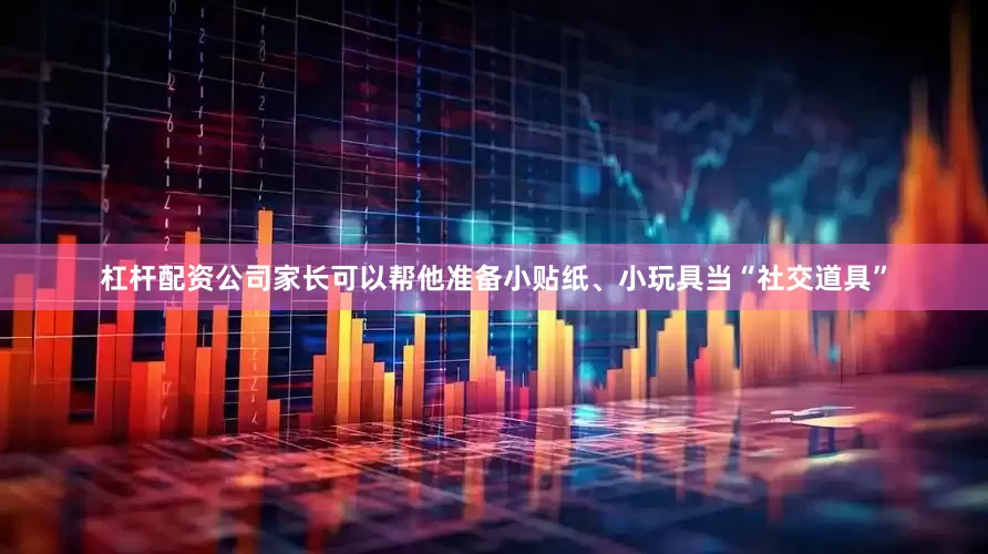 杠杆配资公司家长可以帮他准备小贴纸、小玩具当“社交道具”